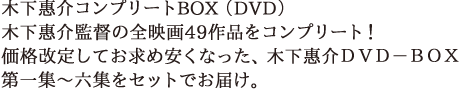 木下惠介コンプリートBOX（DVD）木下惠介監督の全映画49作品をコンプリート！価格改定してお求め安くなった、木下惠介ＤＶＤ－ＢＯＸ　第一集～六集をセットでお届け。