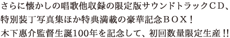 さらに懐かしの唱歌他収録の限定版サウンドトラックＣＤ、特別装丁写真集ほか特典満載の豪華記念ＢＯＸ！木下惠介監督生誕100年を記念して、初回数量限定生産！！